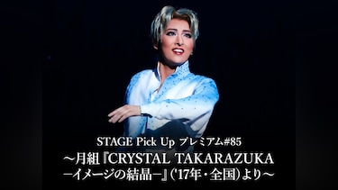 STAGE Pick Up プレミアム#85~月組『CRYSTAL TAKARAZUKA-イメージの結晶-』(’17年・全国)より~