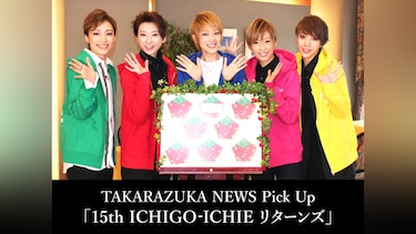 TAKARAZUKA NEWS Pick Up「15th ICHIGO－ICHIE リターンズ」