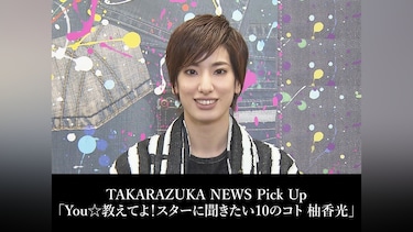 TAKARAZUKA NEWS Pick Up「You☆教えてよ!スターに聞きたい10のコト 柚香光」