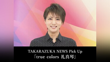 TAKARAZUKA NEWS Pick Up「true colors 礼真琴」