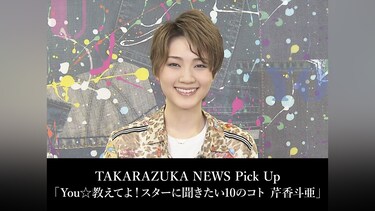 TAKARAZUKA NEWS Pick Up「You☆教えてよ!スターに聞きたい10のコト 芹香斗亜」