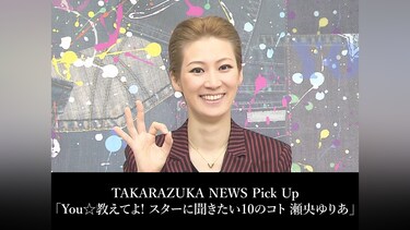 TAKARAZUKA NEWS Pick Up「You☆教えてよ! スターに聞きたい10のコト 瀬央ゆりあ」