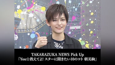 TAKARAZUKA NEWS Pick Up「You☆教えてよ! スターに聞きたい10のコト 朝美絢」