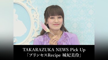 TAKARAZUKA NEWS Pick Up「プリンセスRecipe 城妃美伶」