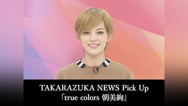 TAKARAZUKA NEWS Pick Up「true colors 朝美絢」