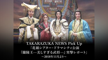TAKARAZUKA NEWS Pick Up「花組シアター・ドラマシティ公演『蘭陵王—美しすぎる武将—』突撃レポート」～2018年11月より～