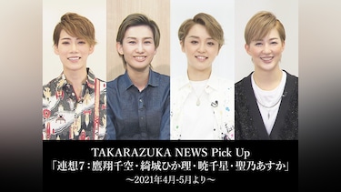 TAKARAZUKA NEWS Pick Up「連想7：鷹翔千空・綺城ひか理・暁千星・聖乃あすか」～2021年4月－5月より～