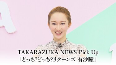 TAKARAZUKA NEWS Pick Up「どっち?どっち?リターンズ 有沙瞳」