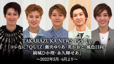 TAKARAZUKA NEWS Pick Up「コレなに?QUIZ：瀬央ゆりあ・英かおと・風色日向・綺城ひか理・永久輝せあ」～2022年5月‐6月より～