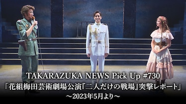 TAKARAZUKA NEWS Pick Up #730「花組梅田芸術劇場公演『二人だけの戦場』突撃レポート」～2023年5月より～