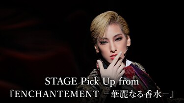 STAGE Pick Up from 『ENCHANTEMENT -華麗なる香水-』