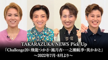 TAKARAZUKA NEWS Pick Up「Challenge20：飛龍つかさ・鳳月杏・一之瀬航季・英かおと」～2022年7月‐8月より～