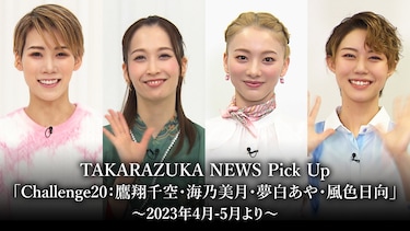 TAKARAZUKA NEWS Pick Up「Challenge20:鷹翔千空・海乃美月・夢白あや・風色日向」~2023年4月-5月より~