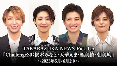 TAKARAZUKA NEWS Pick Up「Challenge20：桜木みなと・天華えま・極美慎・朝美絢」～2023年5月-6月より～