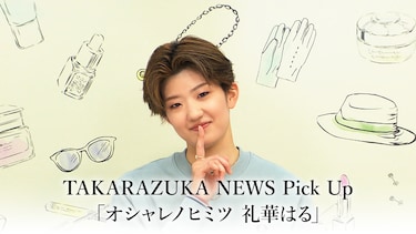 TAKARAZUKA NEWS Pick Up「オシャレノヒミツ 礼華はる」