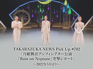 TAKARAZUKA NEWS Pick Up #702「月組舞浜アンフィシアター公演『Rain on Neptune』突撃レポート」~2022年5月より~